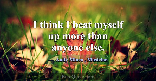 I think I beat myself up more than anyone else.... -Andy Mineo