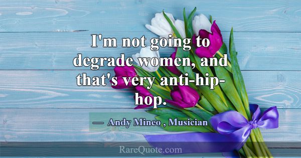 I'm not going to degrade women, and that's very an... -Andy Mineo