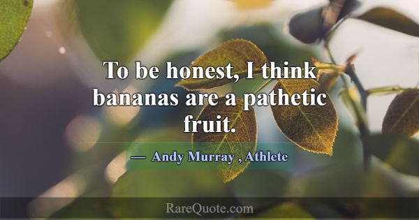 To be honest, I think bananas are a pathetic fruit... -Andy Murray