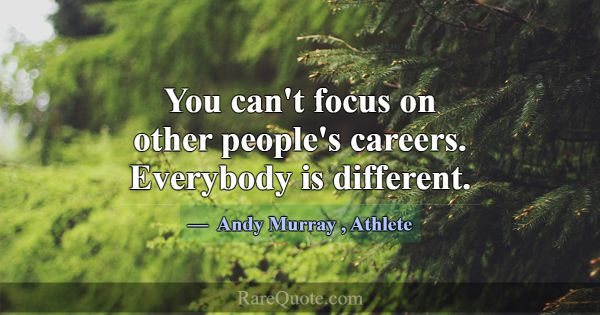 You can't focus on other people's careers. Everybo... -Andy Murray