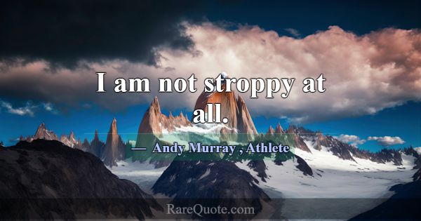 I am not stroppy at all.... -Andy Murray