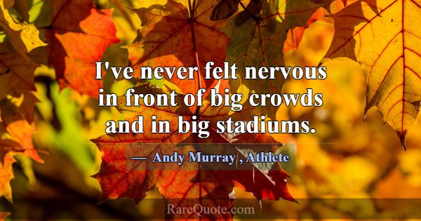I've never felt nervous in front of big crowds and... -Andy Murray