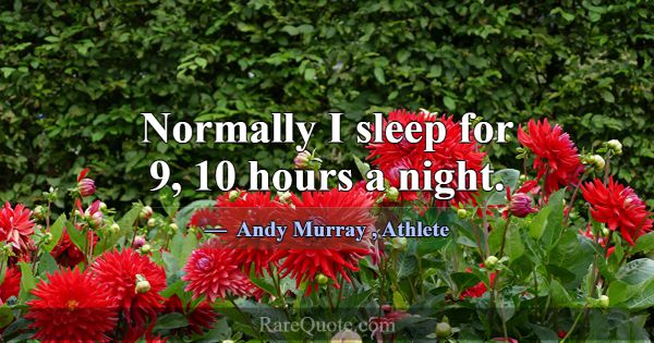 Normally I sleep for 9, 10 hours a night.... -Andy Murray