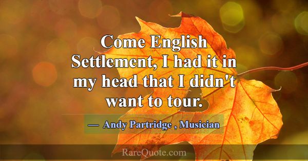 Come English Settlement, I had it in my head that ... -Andy Partridge