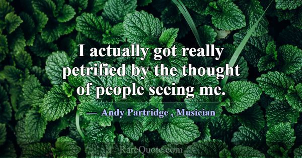 I actually got really petrified by the thought of ... -Andy Partridge