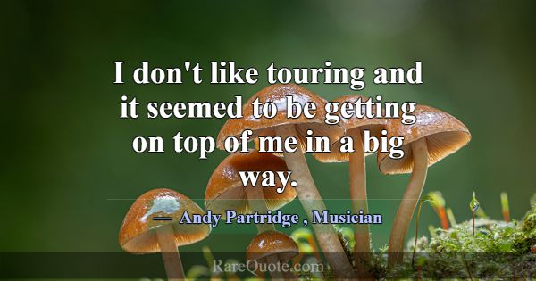I don't like touring and it seemed to be getting o... -Andy Partridge