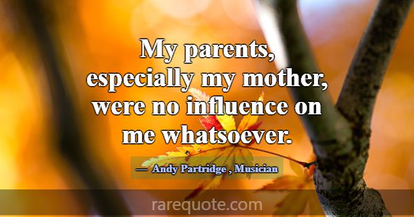 My parents, especially my mother, were no influenc... -Andy Partridge