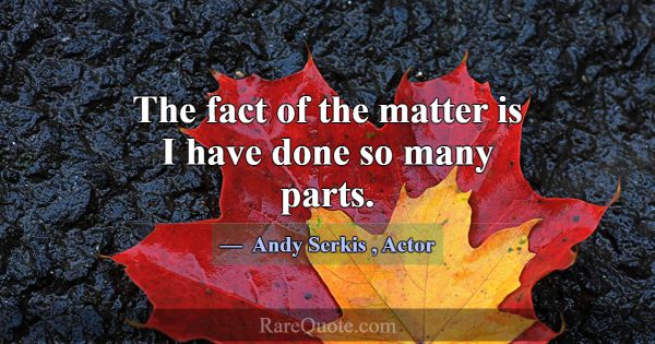 The fact of the matter is I have done so many part... -Andy Serkis