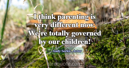 I think parenting is very different now. We're tot... -Andy Serkis