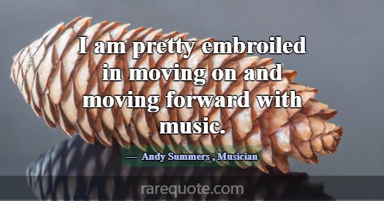 I am pretty embroiled in moving on and moving forw... -Andy Summers
