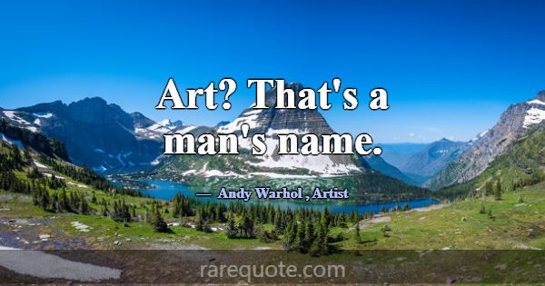 Art? That's a man's name.... -Andy Warhol