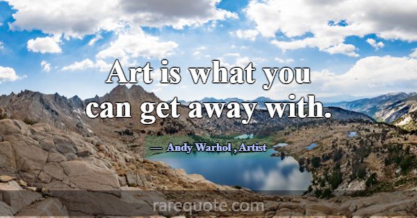 Art is what you can get away with.... -Andy Warhol