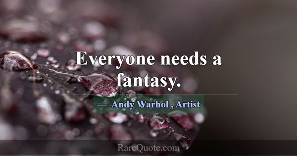 Everyone needs a fantasy.... -Andy Warhol