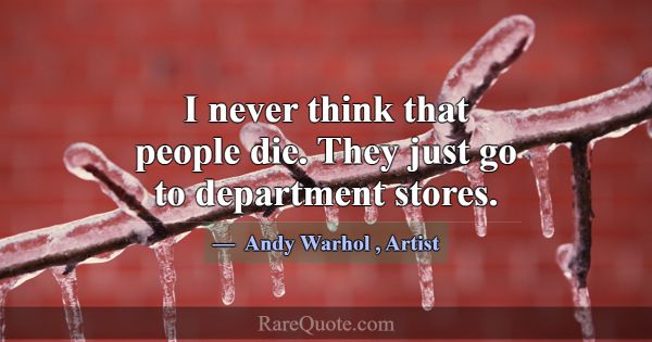 I never think that people die. They just go to dep... -Andy Warhol