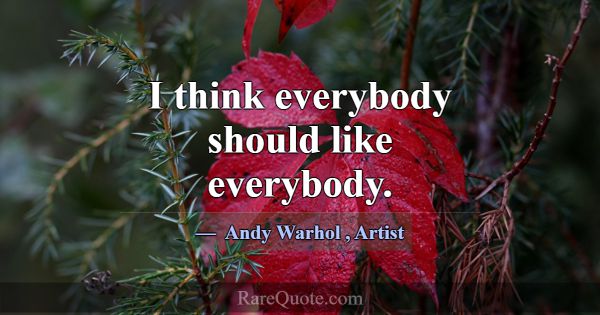 I think everybody should like everybody.... -Andy Warhol