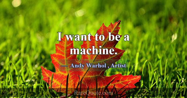 I want to be a machine.... -Andy Warhol