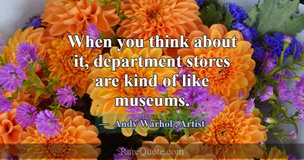 When you think about it, department stores are kin... -Andy Warhol
