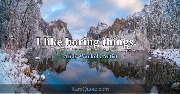 I like boring things.... -Andy Warhol