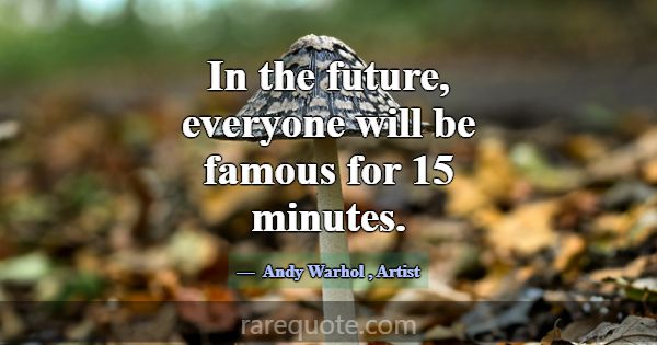 In the future, everyone will be famous for 15 minu... -Andy Warhol