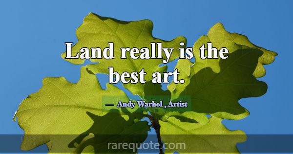 Land really is the best art.... -Andy Warhol