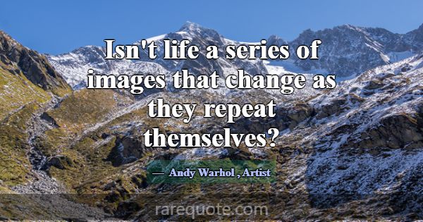 Isn't life a series of images that change as they ... -Andy Warhol