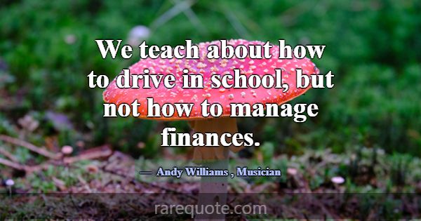 We teach about how to drive in school, but not how... -Andy Williams