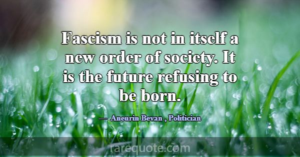 Fascism is not in itself a new order of society. I... -Aneurin Bevan