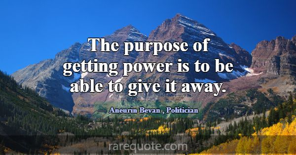 The purpose of getting power is to be able to give... -Aneurin Bevan
