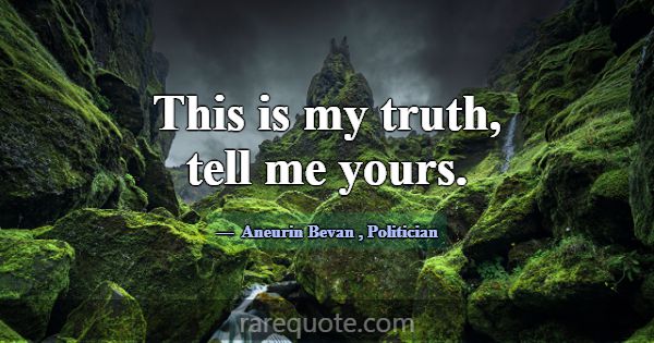 This is my truth, tell me yours.... -Aneurin Bevan