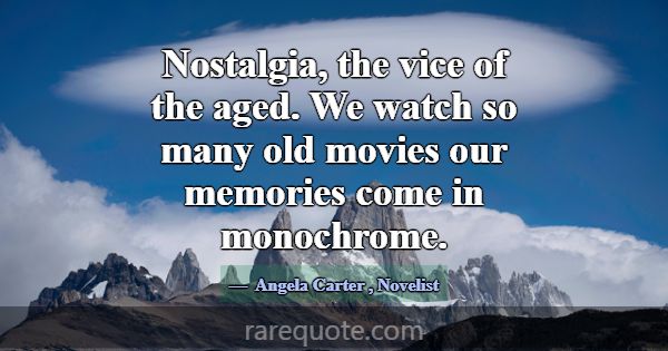Nostalgia, the vice of the aged. We watch so many ... -Angela Carter