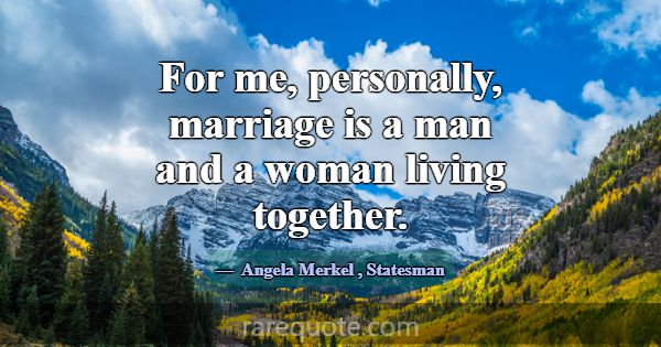For me, personally, marriage is a man and a woman ... -Angela Merkel