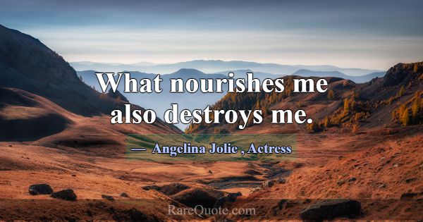 What nourishes me also destroys me.... -Angelina Jolie