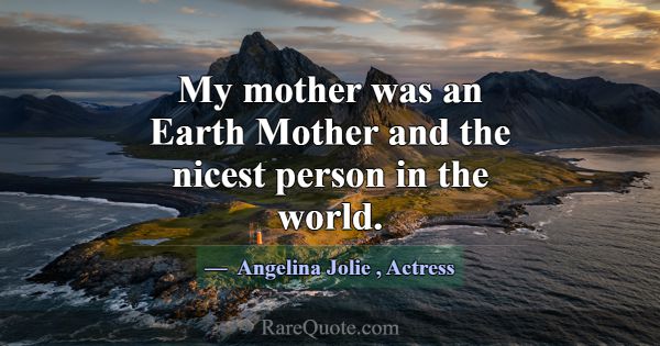 My mother was an Earth Mother and the nicest perso... -Angelina Jolie