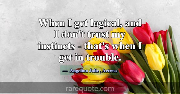 When I get logical, and I don't trust my instincts... -Angelina Jolie