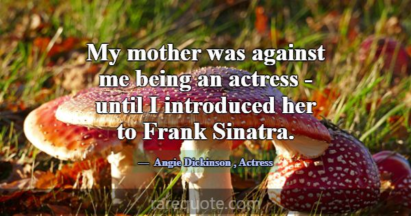My mother was against me being an actress - until ... -Angie Dickinson