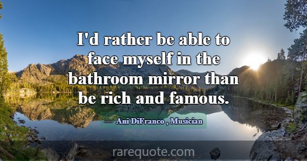 I'd rather be able to face myself in the bathroom ... -Ani DiFranco