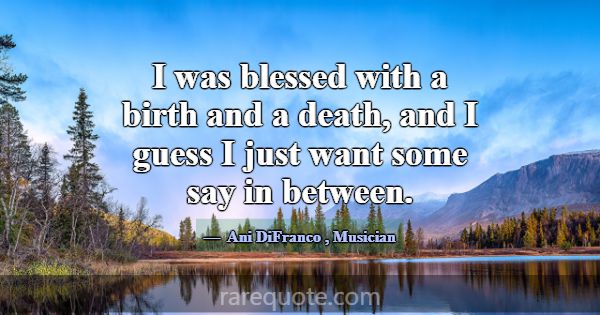 I was blessed with a birth and a death, and I gues... -Ani DiFranco
