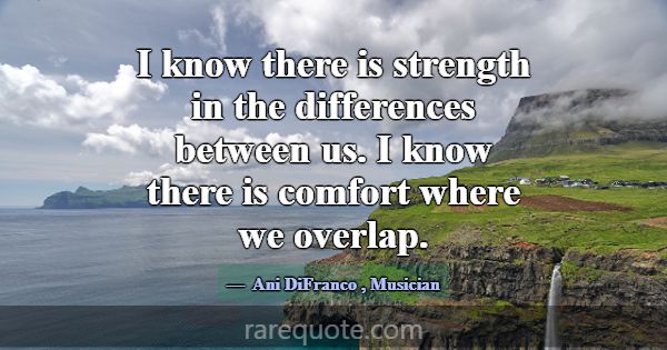 I know there is strength in the differences betwee... -Ani DiFranco
