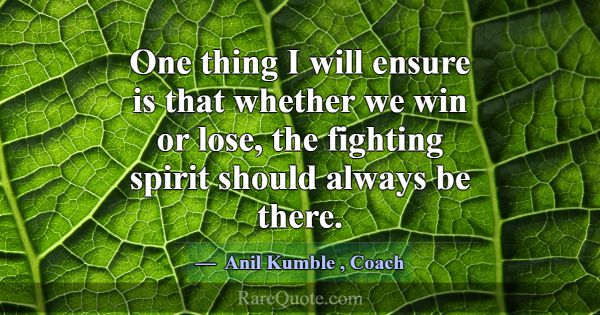 One thing I will ensure is that whether we win or ... -Anil Kumble