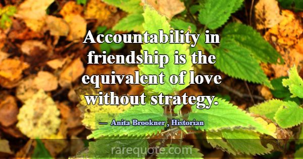 Accountability in friendship is the equivalent of ... -Anita Brookner