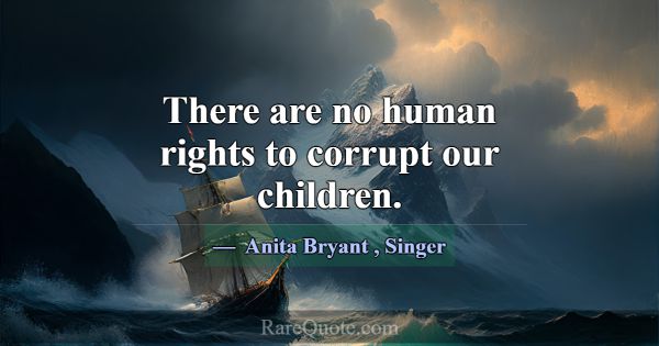 There are no human rights to corrupt our children.... -Anita Bryant