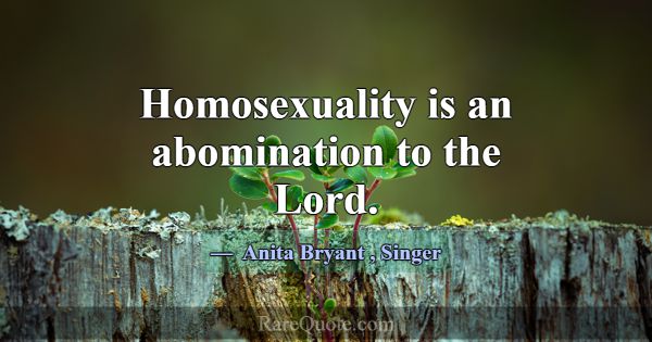 Homosexuality is an abomination to the Lord.... -Anita Bryant
