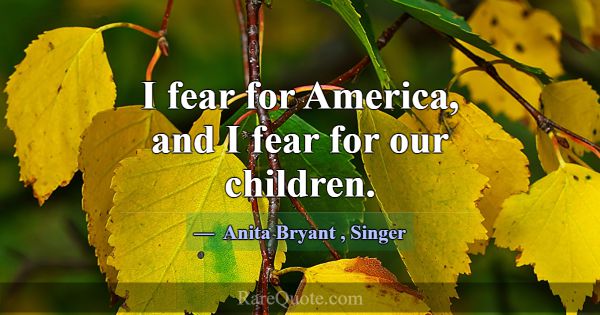 I fear for America, and I fear for our children.... -Anita Bryant