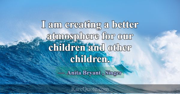 I am creating a better atmosphere for our children... -Anita Bryant