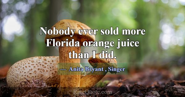 Nobody ever sold more Florida orange juice than I ... -Anita Bryant