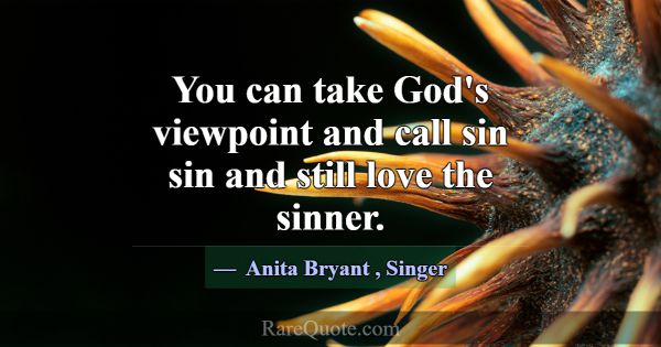 You can take God's viewpoint and call sin sin and ... -Anita Bryant