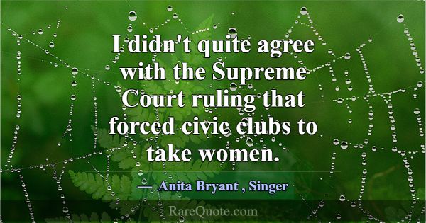 I didn't quite agree with the Supreme Court ruling... -Anita Bryant
