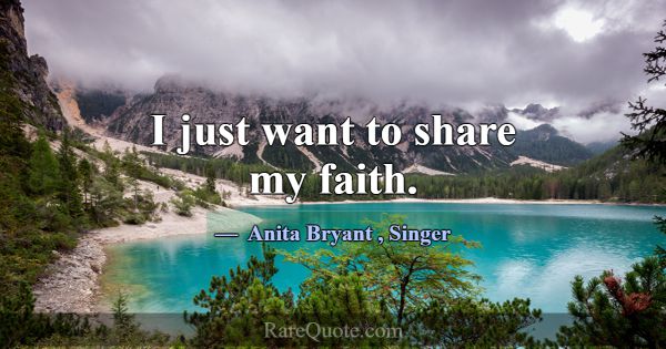 I just want to share my faith.... -Anita Bryant
