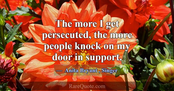 The more I get persecuted, the more people knock o... -Anita Bryant