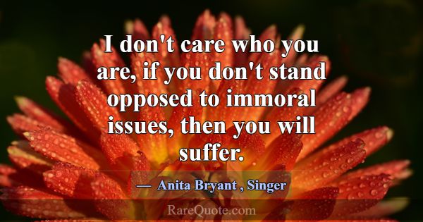 I don't care who you are, if you don't stand oppos... -Anita Bryant